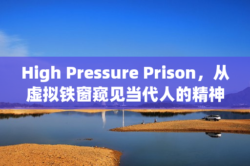 High Pressure Prison，从虚拟铁窗窥见当代人的精神囚笼