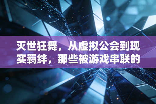 灭世狂舞，从虚拟公会到现实羁绊，那些被游戏串联的青春
