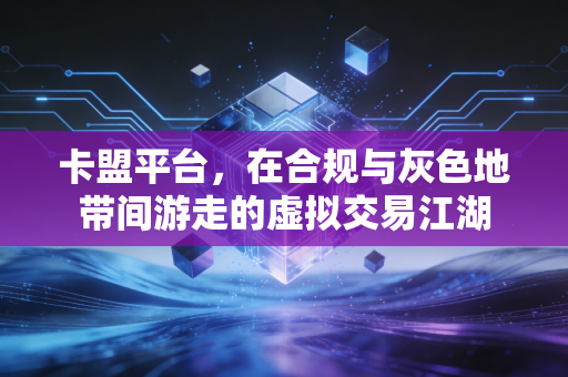 卡盟平台，在合规与灰色地带间游走的虚拟交易江湖