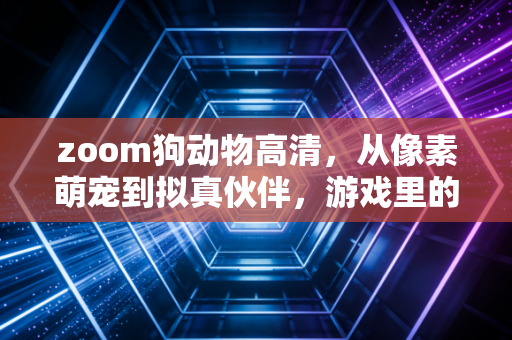 zoom狗动物高清，从像素萌宠到拟真伙伴，游戏里的毛孩子如何治愈当代孤独