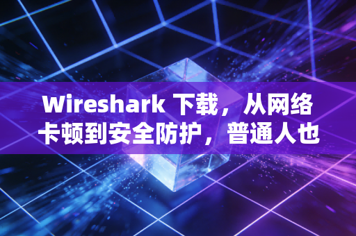 Wireshark 下载，从网络卡顿到安全防护，普通人也能掌握的抓包神器