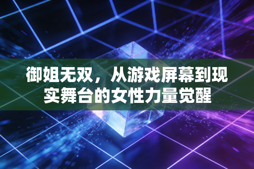御姐无双，从游戏屏幕到现实舞台的女性力量觉醒