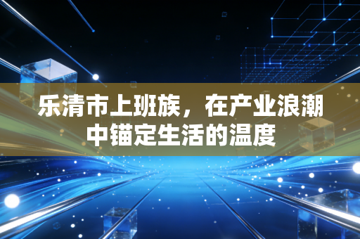 乐清市上班族，在产业浪潮中锚定生活的温度