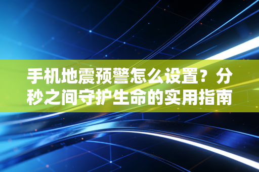 手机地震预警怎么设置？分秒之间守护生命的实用指南