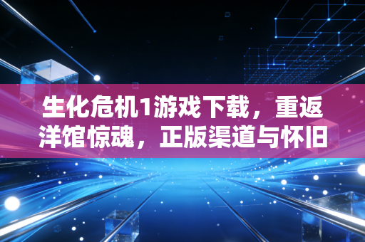 生化危机1游戏下载，重返洋馆惊魂，正版渠道与怀旧情怀的双向奔赴