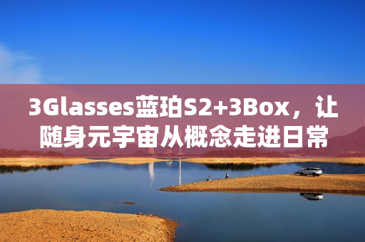 3Glasses蓝珀S2+3Box，让随身元宇宙从概念走进日常