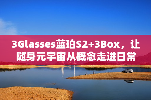 3Glasses蓝珀S2+3Box，让随身元宇宙从概念走进日常