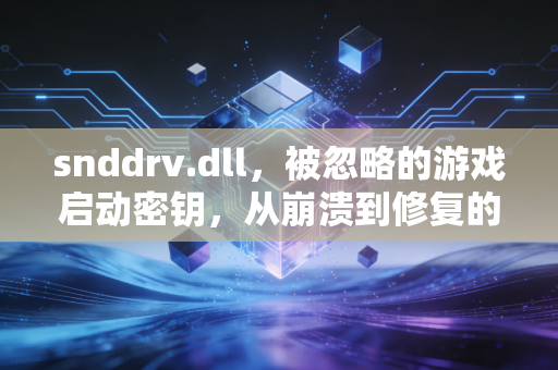 snddrv.dll，被忽略的游戏启动密钥，从崩溃到修复的真实经历