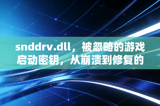 snddrv.dll，被忽略的游戏启动密钥，从崩溃到修复的真实经历