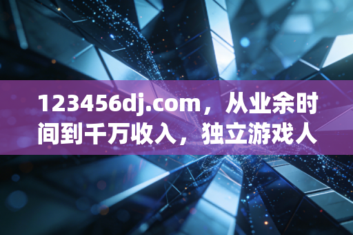 123456dj.com，从业余时间到千万收入，独立游戏人的破局启示录