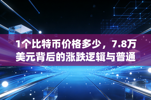 1个比特币价格多少，7.8万美元背后的涨跌逻辑与普通人的crypto浮沉