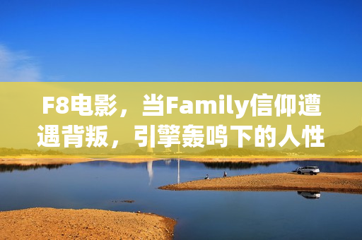 F8电影，当Family信仰遭遇背叛，引擎轰鸣下的人性困局