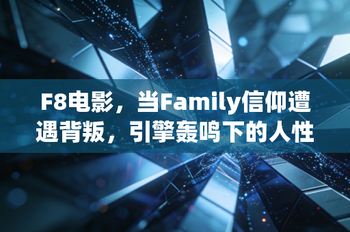F8电影，当Family信仰遭遇背叛，引擎轰鸣下的人性困局