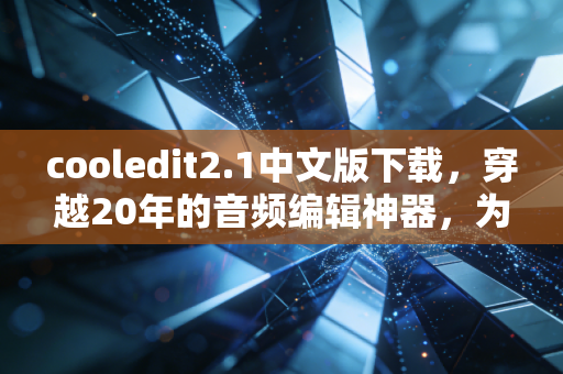 cooledit2.1中文版下载，穿越20年的音频编辑神器，为何至今仍是创作者的心头好