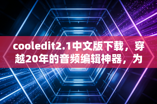 cooledit2.1中文版下载，穿越20年的音频编辑神器，为何至今仍是创作者的心头好