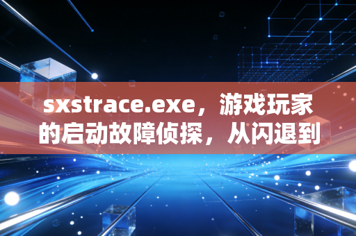 sxstrace.exe，游戏玩家的启动故障侦探，从闪退到畅玩的幕后救星