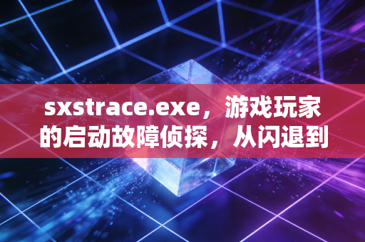sxstrace.exe，游戏玩家的启动故障侦探，从闪退到畅玩的幕后救星