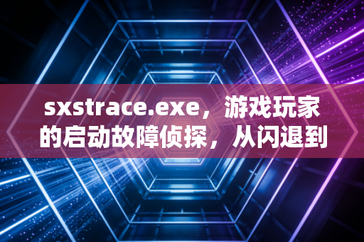 sxstrace.exe，游戏玩家的启动故障侦探，从闪退到畅玩的幕后救星