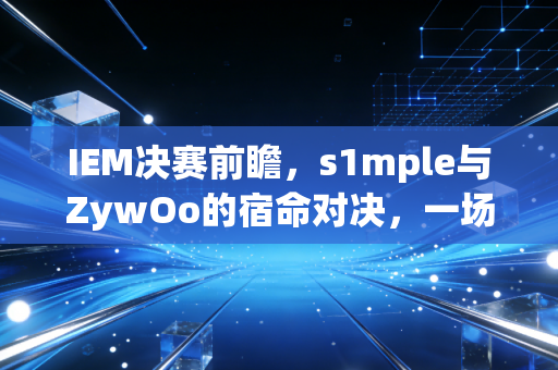 IEM决赛前瞻，s1mple与ZywOo的宿命对决，一场属于CSer的青春狂欢