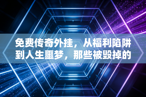 免费传奇外挂，从福利陷阱到人生噩梦，那些被毁掉的游戏与现实