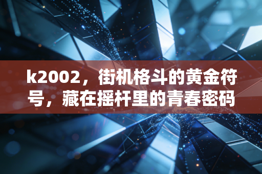 k2002，街机格斗的黄金符号，藏在摇杆里的青春密码