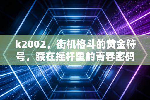 k2002，街机格斗的黄金符号，藏在摇杆里的青春密码