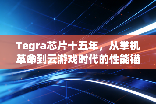 Tegra芯片十五年，从掌机革命到云游戏时代的性能锚点