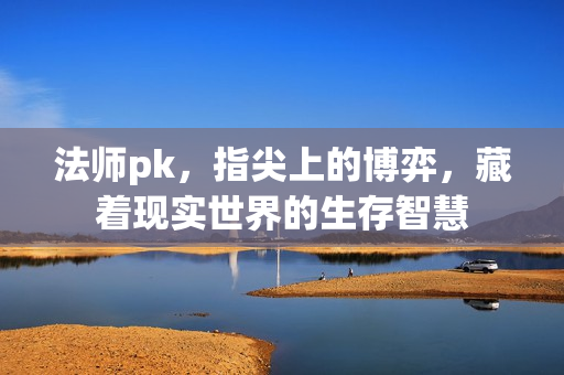 法师pk,指尖上的博弈,藏着现实世界的生存智慧