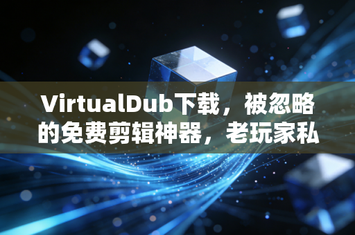 VirtualDub下载，被忽略的免费剪辑神器，老玩家私藏的效率工具