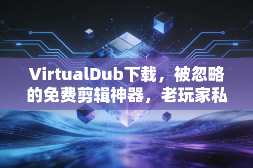 VirtualDub下载，被忽略的免费剪辑神器，老玩家私藏的效率工具