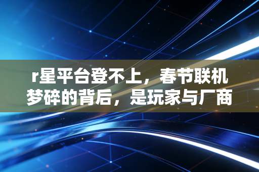 r星平台登不上，春节联机梦碎的背后，是玩家与厂商的双向考验