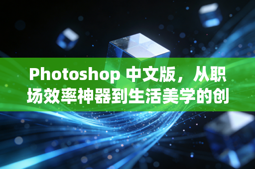 Photoshop 中文版,从职场效率神器到生活美学的创意入口
