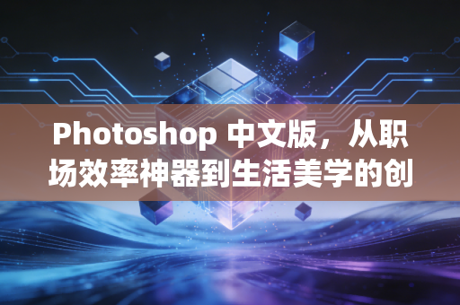 Photoshop 中文版,从职场效率神器到生活美学的创意入口