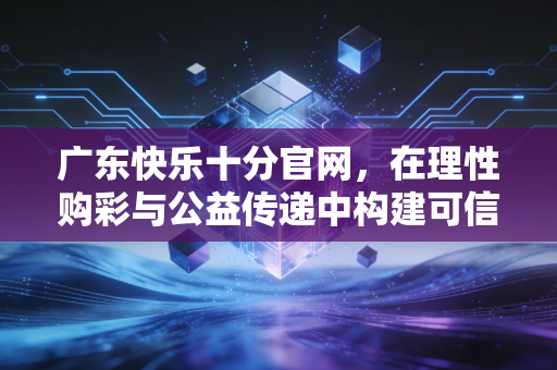 广东快乐十分官网，在理性购彩与公益传递中构建可信平台