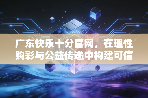 广东快乐十分官网，在理性购彩与公益传递中构建可信平台