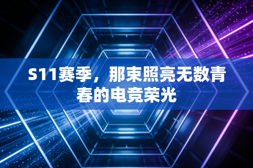 S11赛季,那束照亮无数青春的电竞荣光