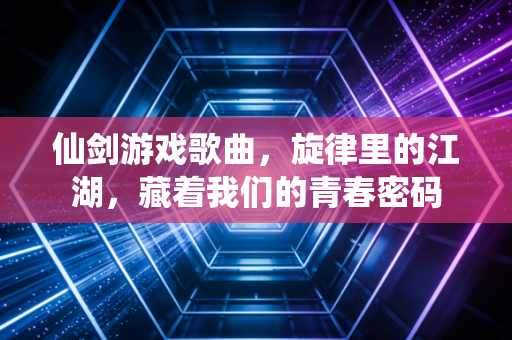 仙剑游戏歌曲,旋律里的江湖,藏着我们的青春密码