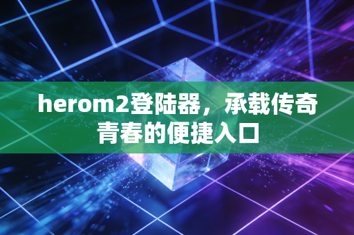 herom2登陆器,承载传奇青春的便捷入口