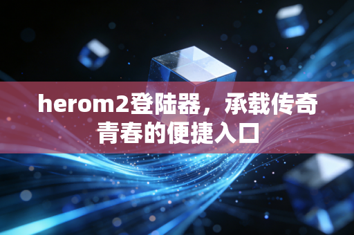herom2登陆器,承载传奇青春的便捷入口