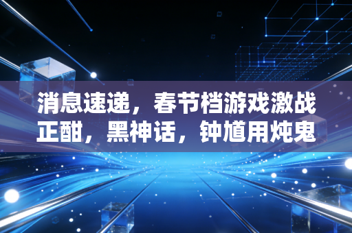 消息速递,春节档游戏激战正酣,黑神话,钟馗用炖鬼汤熬出新流量密码
