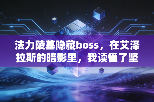 法力陵墓隐藏boss,在艾泽拉斯的暗影里,我读懂了坚持的重量