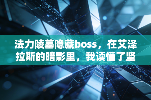 法力陵墓隐藏boss,在艾泽拉斯的暗影里,我读懂了坚持的重量