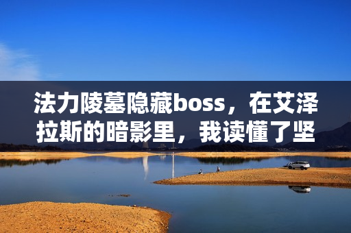 法力陵墓隐藏boss,在艾泽拉斯的暗影里,我读懂了坚持的重量