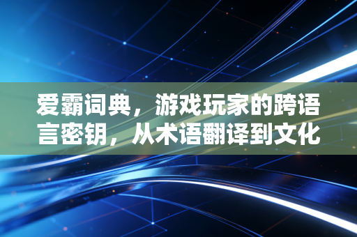 爱霸词典，游戏玩家的跨语言密钥，从术语翻译到文化共情