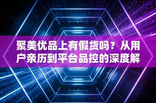 聚美优品上有假货吗?从用户亲历到平台品控的深度解析
