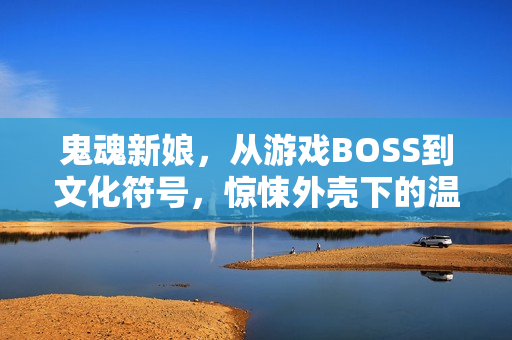 鬼魂新娘,从游戏BOSS到文化符号,惊悚外壳下的温柔与共情