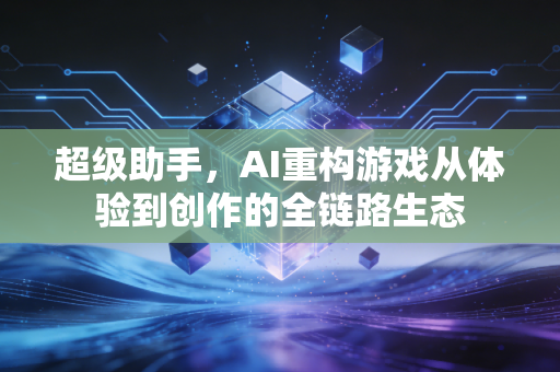 超级助手，AI重构游戏从体验到创作的全链路生态