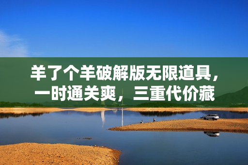 羊了个羊破解版无限道具,一时通关爽,三重代价藏