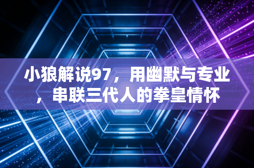 小狼解说97,用幽默与专业,串联三代人的拳皇情怀