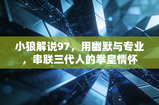 小狼解说97,用幽默与专业,串联三代人的拳皇情怀